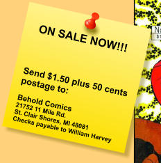 ON SALE NOW!!!    Send $1.50 plus 50 cents postage to:  Behold Comics 21752 11 Mile Rd. St. Clair Shores, MI 48081 Checks payable to William Harvey
